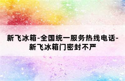 新飞冰箱-全国统一服务热线电话-新飞冰箱门密封不严