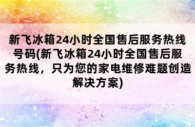 新飞冰箱24小时全国售后服务热线号码(新飞冰箱24小时全国售后服务热线，只为您的家电维修难题创造解决方案)