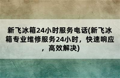 新飞冰箱24小时服务电话(新飞冰箱专业维修服务24小时，快速响应，高效解决)