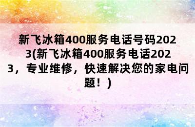 新飞冰箱400服务电话号码2023(新飞冰箱400服务电话2023，专业维修，快速解决您的家电问题！)