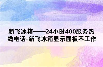 新飞冰箱——24小时400服务热线电话-新飞冰箱显示面板不工作