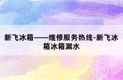 新飞冰箱——维修服务热线-新飞冰箱冰箱漏水