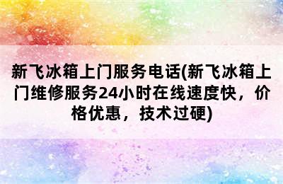 新飞冰箱上门服务电话(新飞冰箱上门维修服务24小时在线速度快，价格优惠，技术过硬)