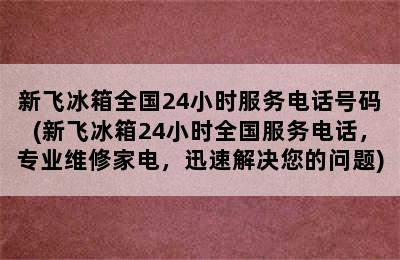 新飞冰箱全国24小时服务电话号码(新飞冰箱24小时全国服务电话，专业维修家电，迅速解决您的问题)