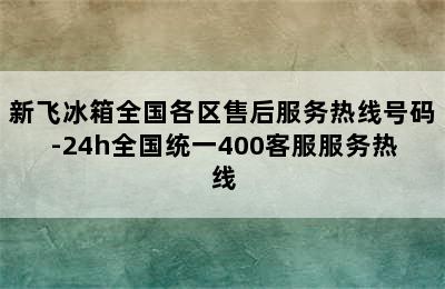 新飞冰箱全国各区售后服务热线号码-24h全国统一400客服服务热线