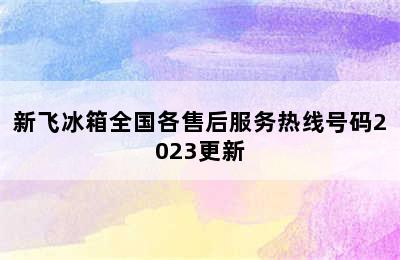 新飞冰箱全国各售后服务热线号码2023更新