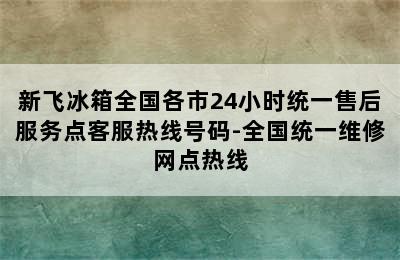 新飞冰箱全国各市24小时统一售后服务点客服热线号码-全国统一维修网点热线