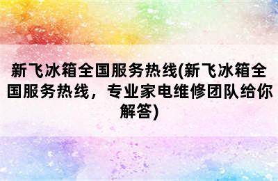 新飞冰箱全国服务热线(新飞冰箱全国服务热线，专业家电维修团队给你解答)