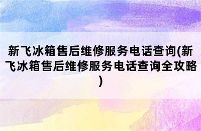 新飞冰箱售后维修服务电话查询(新飞冰箱售后维修服务电话查询全攻略)