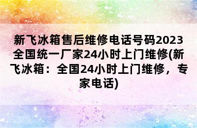 新飞冰箱售后维修电话号码2023全国统一厂家24小时上门维修(新飞冰箱：全国24小时上门维修，专家电话)