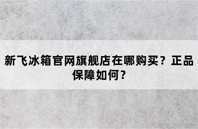 新飞冰箱官网旗舰店在哪购买？正品保障如何？