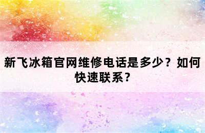 新飞冰箱官网维修电话是多少？如何快速联系？