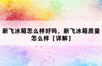 新飞冰箱怎么样好吗，新飞冰箱质量怎么样【详解】