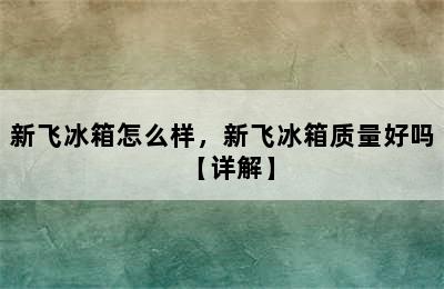 新飞冰箱怎么样，新飞冰箱质量好吗【详解】