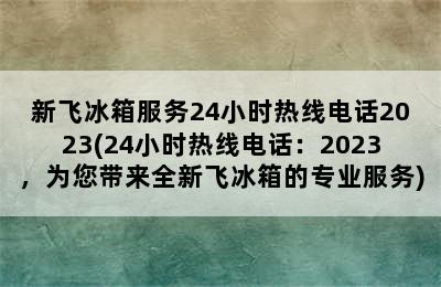 新飞冰箱服务24小时热线电话2023(24小时热线电话：2023，为您带来全新飞冰箱的专业服务)