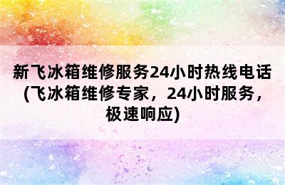 新飞冰箱维修服务24小时热线电话(飞冰箱维修专家，24小时服务，极速响应)