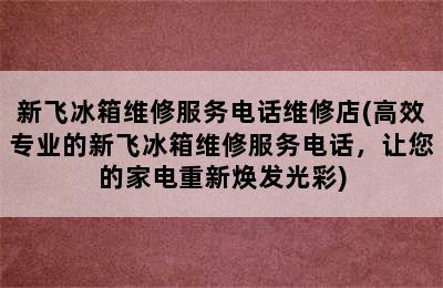 新飞冰箱维修服务电话维修店(高效专业的新飞冰箱维修服务电话，让您的家电重新焕发光彩)