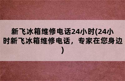 新飞冰箱维修电话24小时(24小时新飞冰箱维修电话，专家在您身边)