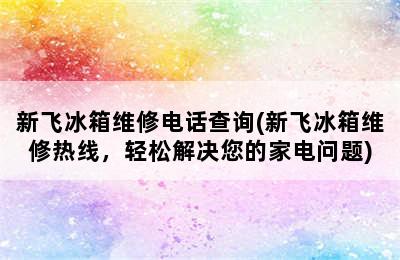 新飞冰箱维修电话查询(新飞冰箱维修热线，轻松解决您的家电问题)