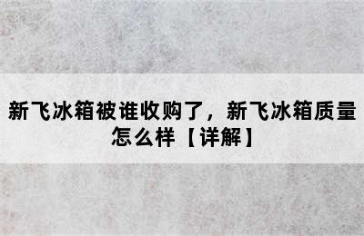 新飞冰箱被谁收购了，新飞冰箱质量怎么样【详解】