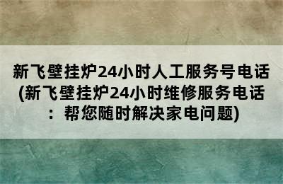 新飞壁挂炉24小时人工服务号电话(新飞壁挂炉24小时维修服务电话：帮您随时解决家电问题)