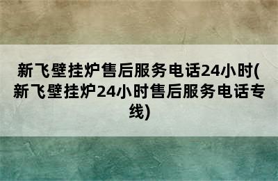 新飞壁挂炉售后服务电话24小时(新飞壁挂炉24小时售后服务电话专线)