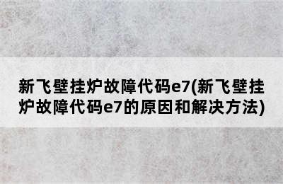 新飞壁挂炉故障代码e7(新飞壁挂炉故障代码e7的原因和解决方法)