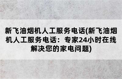 新飞油烟机人工服务电话(新飞油烟机人工服务电话：专家24小时在线解决您的家电问题)