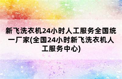 新飞洗衣机24小时人工服务全国统一厂家(全国24小时新飞洗衣机人工服务中心)