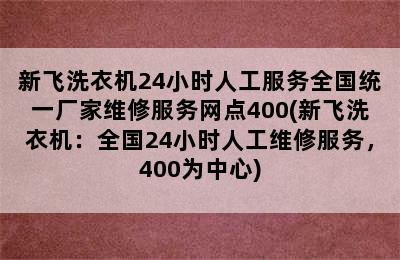 新飞洗衣机24小时人工服务全国统一厂家维修服务网点400(新飞洗衣机：全国24小时人工维修服务，400为中心)