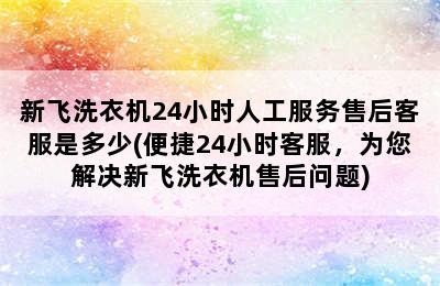 新飞洗衣机24小时人工服务售后客服是多少(便捷24小时客服，为您解决新飞洗衣机售后问题)