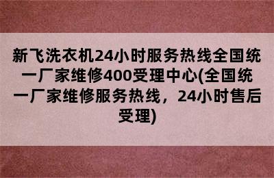 新飞洗衣机24小时服务热线全国统一厂家维修400受理中心(全国统一厂家维修服务热线，24小时售后受理)