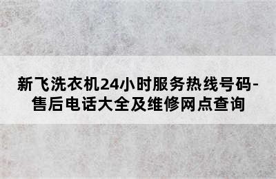 新飞洗衣机24小时服务热线号码-售后电话大全及维修网点查询