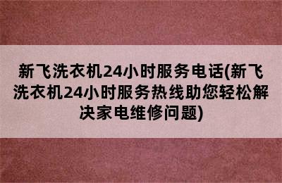 新飞洗衣机24小时服务电话(新飞洗衣机24小时服务热线助您轻松解决家电维修问题)