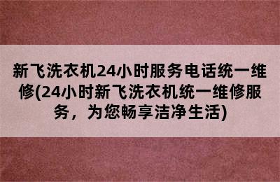 新飞洗衣机24小时服务电话统一维修(24小时新飞洗衣机统一维修服务，为您畅享洁净生活)