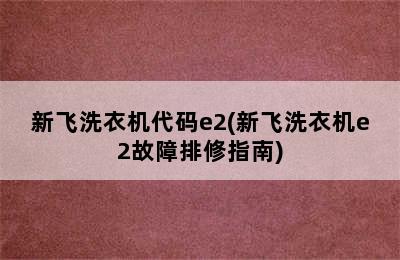 新飞洗衣机代码e2(新飞洗衣机e2故障排修指南)