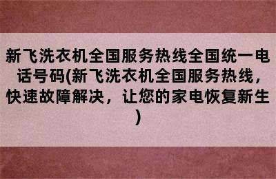 新飞洗衣机全国服务热线全国统一电话号码(新飞洗衣机全国服务热线，快速故障解决，让您的家电恢复新生)