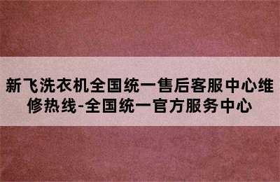 新飞洗衣机全国统一售后客服中心维修热线-全国统一官方服务中心