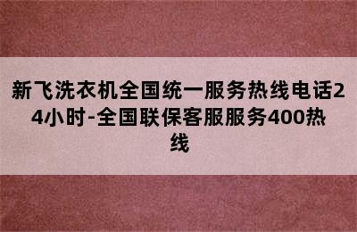 新飞洗衣机全国统一服务热线电话24小时-全国联保客服服务400热线