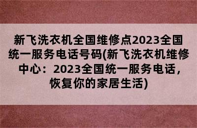 新飞洗衣机全国维修点2023全国统一服务电话号码(新飞洗衣机维修中心：2023全国统一服务电话，恢复你的家居生活)