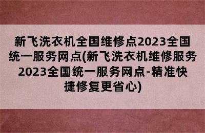 新飞洗衣机全国维修点2023全国统一服务网点(新飞洗衣机维修服务2023全国统一服务网点-精准快捷修复更省心)