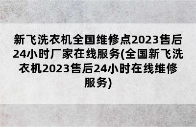 新飞洗衣机全国维修点2023售后24小时厂家在线服务(全国新飞洗衣机2023售后24小时在线维修服务)