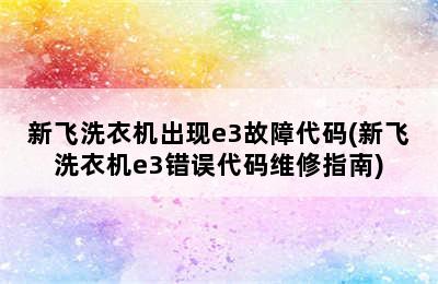 新飞洗衣机出现e3故障代码(新飞洗衣机e3错误代码维修指南)