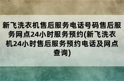 新飞洗衣机售后服务电话号码售后服务网点24小时服务预约(新飞洗衣机24小时售后服务预约电话及网点查询)