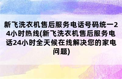 新飞洗衣机售后服务电话号码统一24小时热线(新飞洗衣机售后服务电话24小时全天候在线解决您的家电问题)