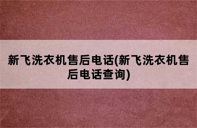 新飞洗衣机售后电话(新飞洗衣机售后电话查询)