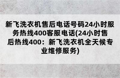 新飞洗衣机售后电话号码24小时服务热线400客服电话(24小时售后热线400：新飞洗衣机全天候专业维修服务)