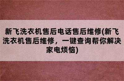 新飞洗衣机售后电话售后维修(新飞洗衣机售后维修，一键查询帮你解决家电烦恼)