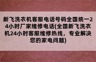 新飞洗衣机客服电话号码全国统一24小时厂家维修电话(全国新飞洗衣机24小时客服维修热线，专业解决您的家电问题)