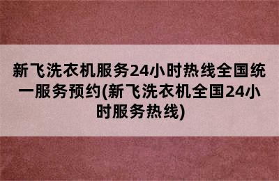 新飞洗衣机服务24小时热线全国统一服务预约(新飞洗衣机全国24小时服务热线)